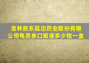 吉林敖东延边药业股份有限公司龟芪参口服液多少钱一盒