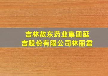 吉林敖东药业集团延吉股份有限公司林丽君