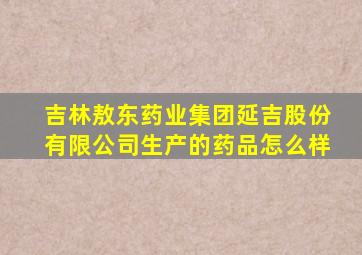 吉林敖东药业集团延吉股份有限公司生产的药品怎么样