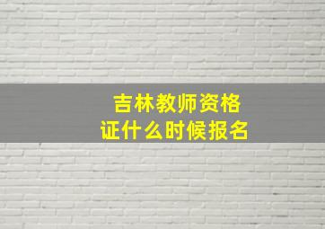 吉林教师资格证什么时候报名