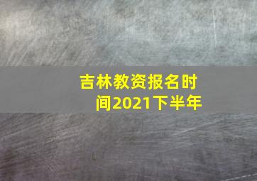 吉林教资报名时间2021下半年