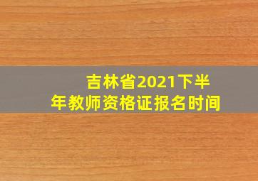 吉林省2021下半年教师资格证报名时间