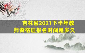 吉林省2021下半年教师资格证报名时间是多久