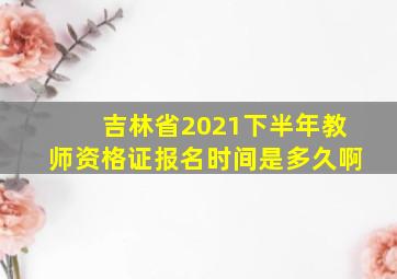 吉林省2021下半年教师资格证报名时间是多久啊