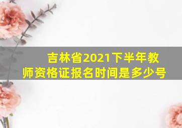 吉林省2021下半年教师资格证报名时间是多少号