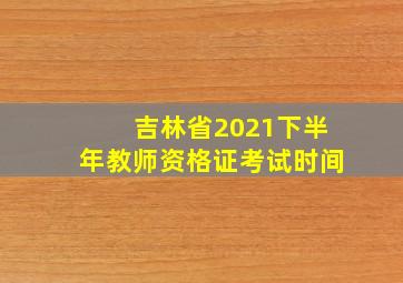 吉林省2021下半年教师资格证考试时间