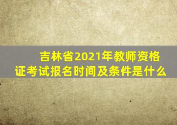 吉林省2021年教师资格证考试报名时间及条件是什么