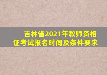 吉林省2021年教师资格证考试报名时间及条件要求