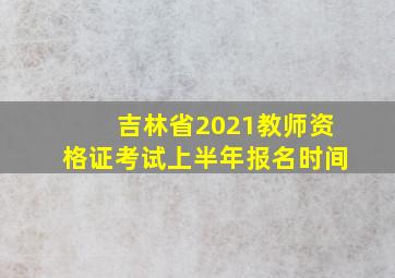 吉林省2021教师资格证考试上半年报名时间