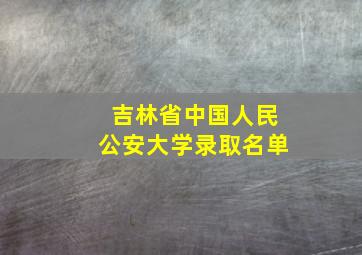 吉林省中国人民公安大学录取名单