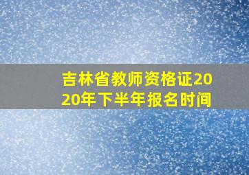 吉林省教师资格证2020年下半年报名时间