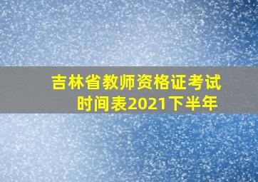 吉林省教师资格证考试时间表2021下半年