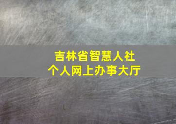 吉林省智慧人社个人网上办事大厅