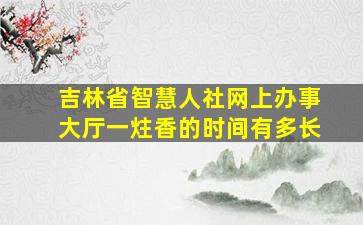 吉林省智慧人社网上办事大厅一炷香的时间有多长