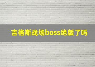 吉格斯战场boss绝版了吗