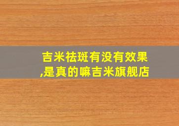 吉米祛斑有没有效果,是真的嘛吉米旗舰店