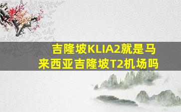 吉隆坡KLIA2就是马来西亚吉隆坡T2机场吗