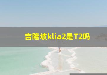 吉隆坡klia2是T2吗