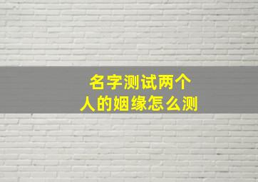 名字测试两个人的姻缘怎么测