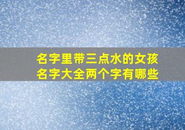 名字里带三点水的女孩名字大全两个字有哪些