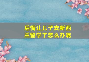 后悔让儿子去新西兰留学了怎么办呢