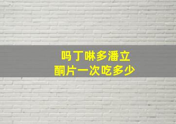 吗丁啉多潘立酮片一次吃多少