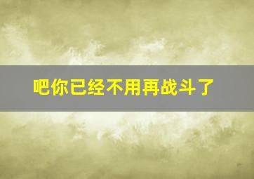 吧你已经不用再战斗了