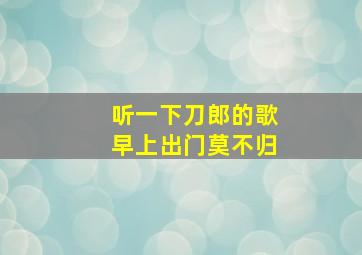 听一下刀郎的歌早上出门莫不归