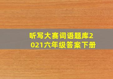 听写大赛词语题库2021六年级答案下册