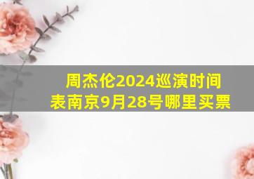 周杰伦2024巡演时间表南京9月28号哪里买票