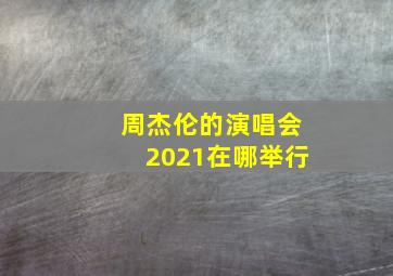 周杰伦的演唱会2021在哪举行