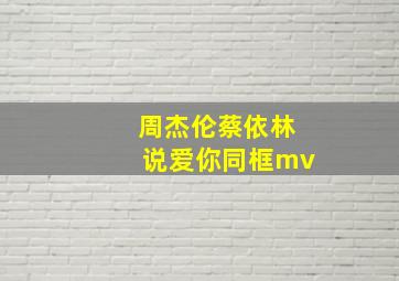 周杰伦蔡依林说爱你同框mv