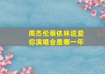 周杰伦蔡依林说爱你演唱会是哪一年