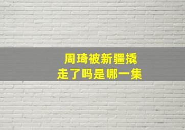 周琦被新疆撬走了吗是哪一集