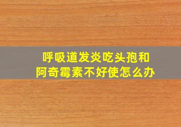 呼吸道发炎吃头孢和阿奇霉素不好使怎么办