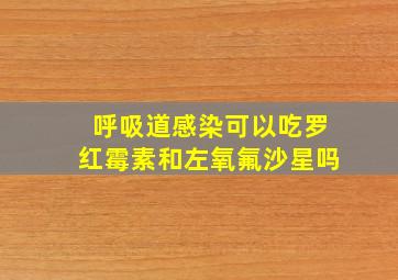 呼吸道感染可以吃罗红霉素和左氧氟沙星吗