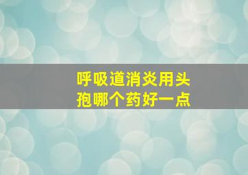 呼吸道消炎用头孢哪个药好一点