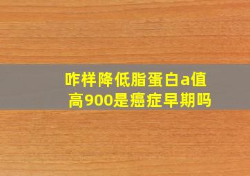 咋样降低脂蛋白a值高900是癌症早期吗