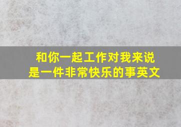 和你一起工作对我来说是一件非常快乐的事英文