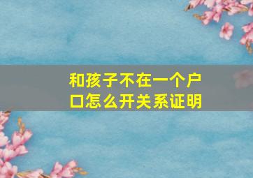 和孩子不在一个户口怎么开关系证明