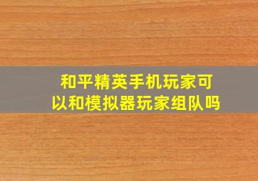 和平精英手机玩家可以和模拟器玩家组队吗