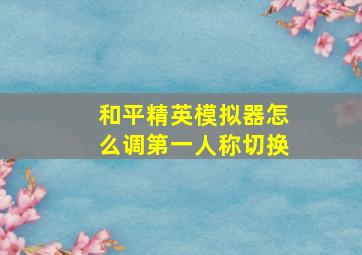 和平精英模拟器怎么调第一人称切换