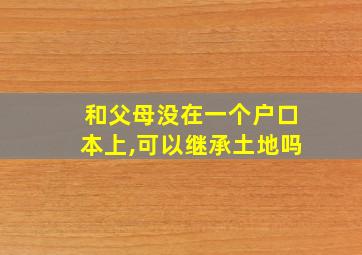 和父母没在一个户口本上,可以继承土地吗