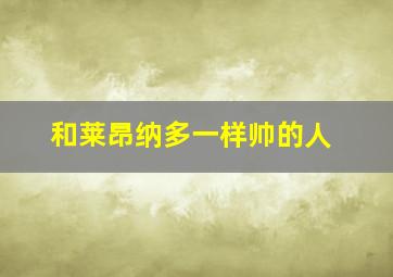 和莱昂纳多一样帅的人