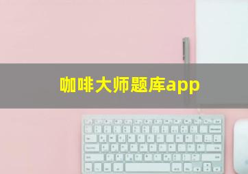 咖啡大师题库app