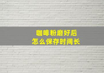 咖啡粉磨好后怎么保存时间长