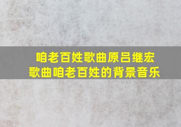 咱老百姓歌曲原吕继宏歌曲咱老百姓的背景音乐