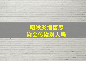 咽喉炎细菌感染会传染别人吗