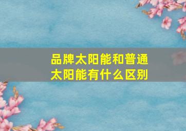 品牌太阳能和普通太阳能有什么区别