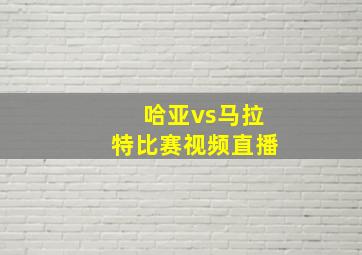 哈亚vs马拉特比赛视频直播